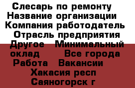 Слесарь по ремонту › Название организации ­ Компания-работодатель › Отрасль предприятия ­ Другое › Минимальный оклад ­ 1 - Все города Работа » Вакансии   . Хакасия респ.,Саяногорск г.